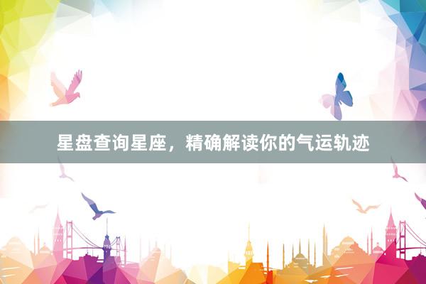 星盘查询星座，精确解读你的气运轨迹