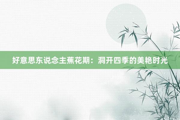 好意思东说念主蕉花期：洞开四季的美艳时光