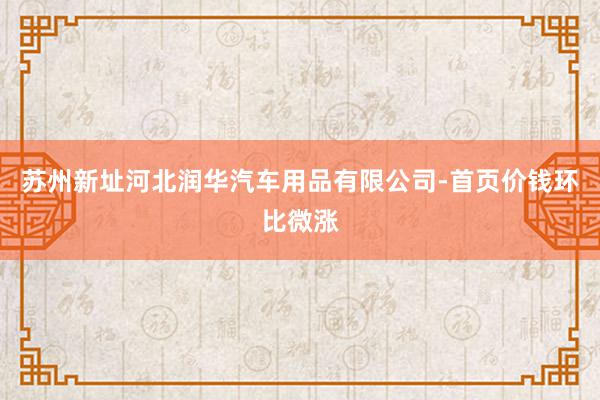 苏州新址河北润华汽车用品有限公司-首页价钱环比微涨