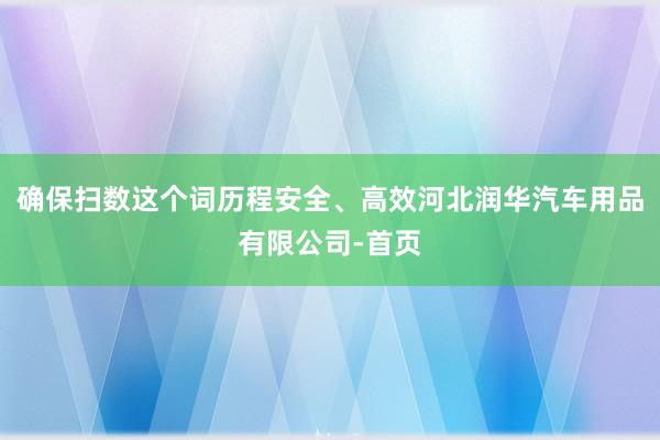 确保扫数这个词历程安全、高效河北润华汽车用品有限公司-首页