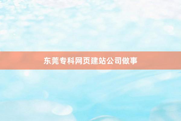 东莞专科网页建站公司做事