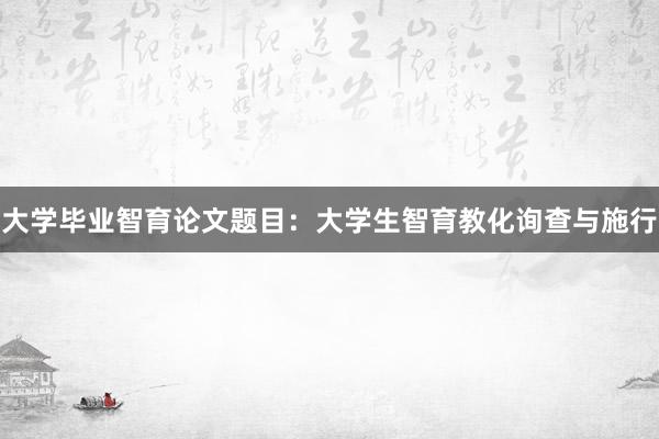 大学毕业智育论文题目：大学生智育教化询查与施行