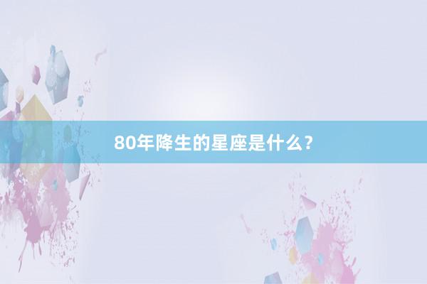 80年降生的星座是什么？