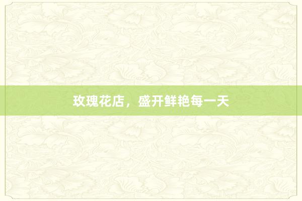 玫瑰花店，盛开鲜艳每一天