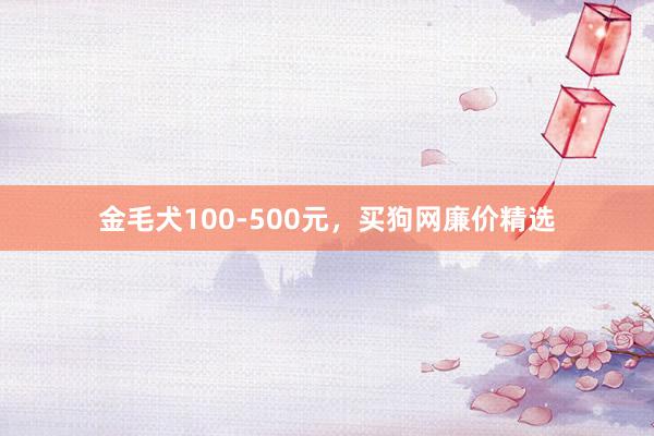金毛犬100-500元，买狗网廉价精选